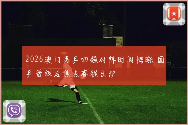 2026澳门男乒四强对阵时间揭晓 国乒晋级后焦点赛程出炉