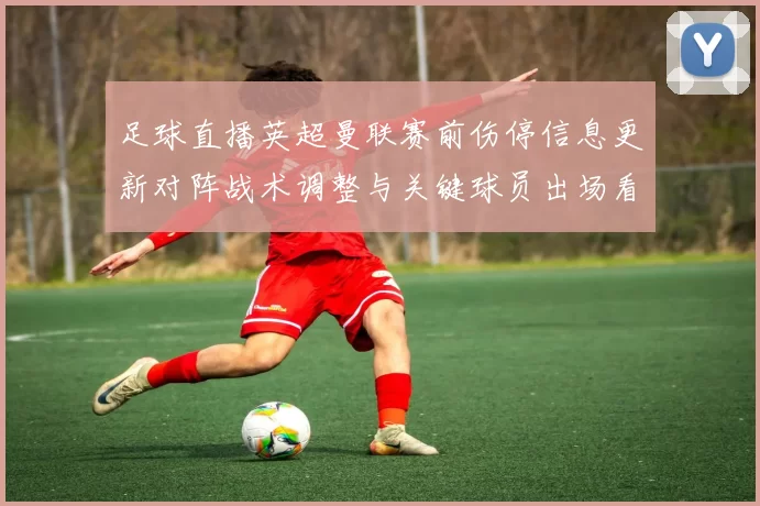 足球直播英超曼联赛前伤停信息更新对阵战术调整与关键球员出场看点