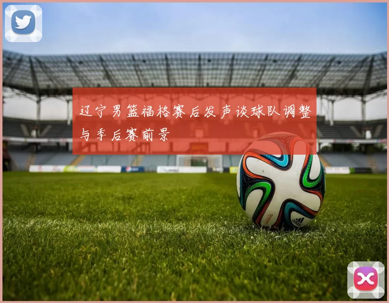 辽宁男篮福格赛后发声谈球队调整与季后赛前景