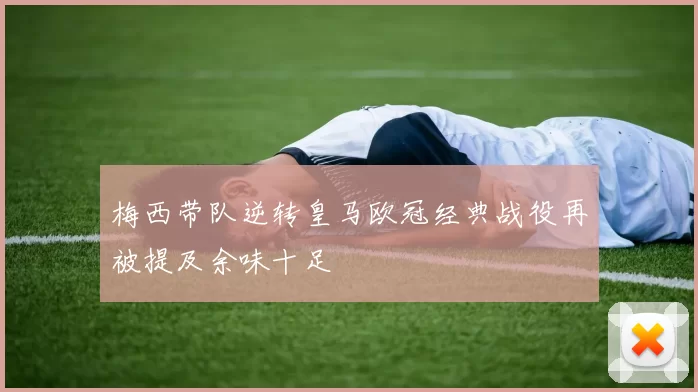 梅西带队逆转皇马欧冠经典战役再被提及余味十足