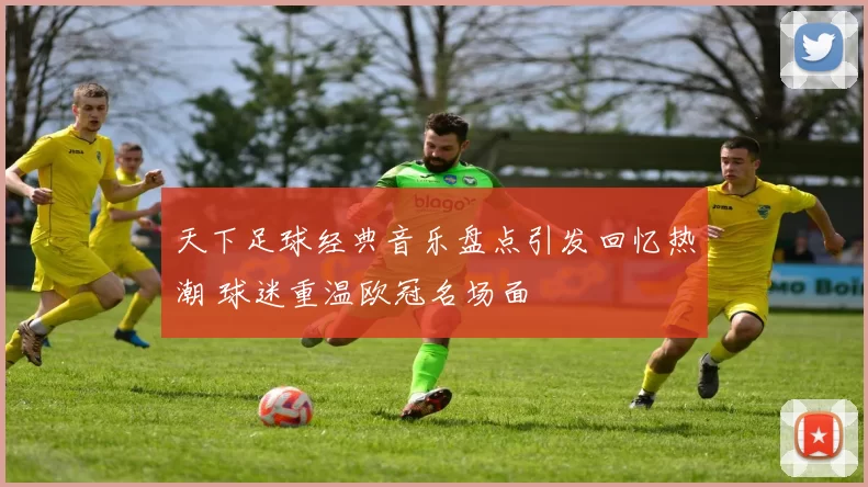 天下足球经典音乐盘点引发回忆热潮 球迷重温欧冠名场面