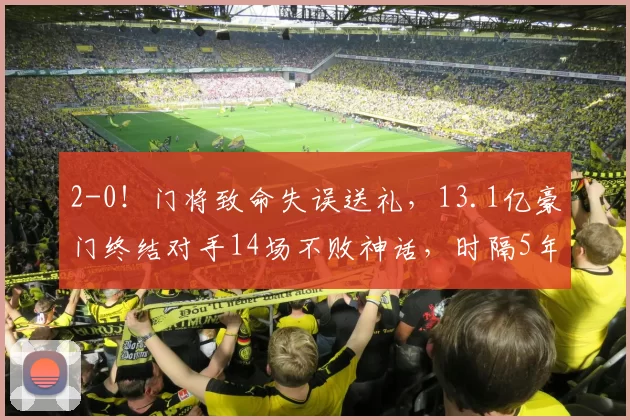 2-0！门将致命失误送礼，13.1亿豪门终结对手14场不败神话，时隔5年再夺冠_比赛_曼城_欧冠