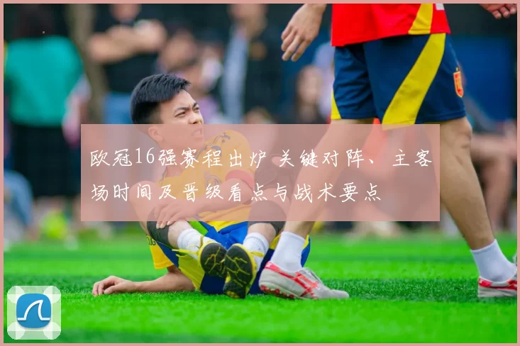 欧冠16强赛程出炉 关键对阵、主客场时间及晋级看点与战术要点