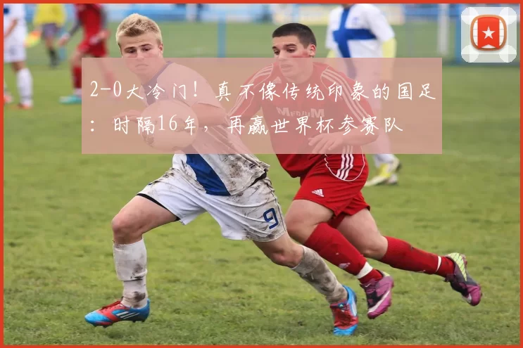 2-0大冷门！真不像传统印象的国足：时隔16年，再赢世界杯参赛队
