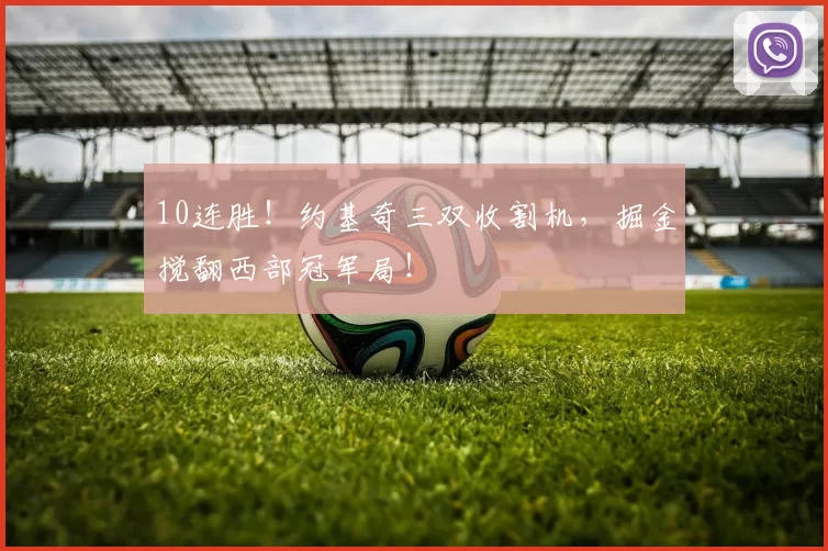 10连胜！约基奇三双收割机，掘金搅翻西部冠军局！