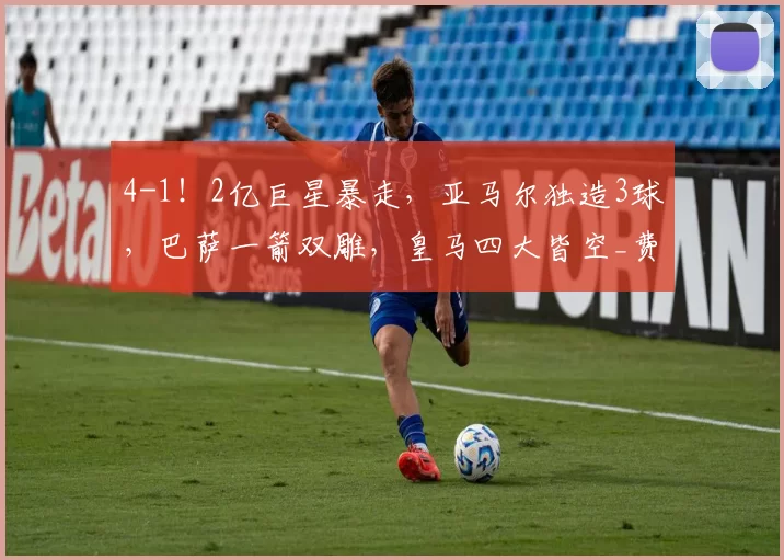4-1！2亿巨星暴走，亚马尔独造3球，巴萨一箭双雕，皇马四大皆空_费兰_埃里克加西亚_马德里竞技