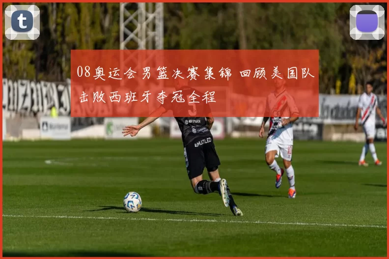 08奥运会男篮决赛集锦 回顾美国队击败西班牙夺冠全程