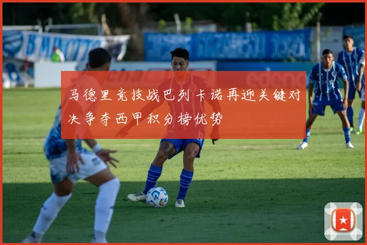 马德里竞技战巴列卡诺再迎关键对决争夺西甲积分榜优势