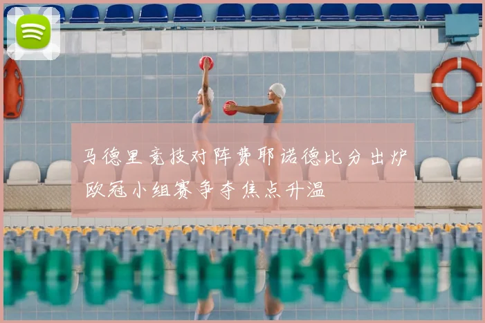 马德里竞技对阵费耶诺德比分出炉 欧冠小组赛争夺焦点升温