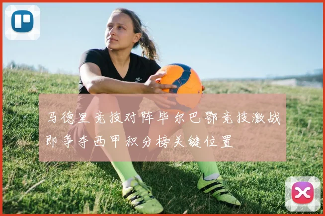 马德里竞技对阵毕尔巴鄂竞技激战即争夺西甲积分榜关键位置