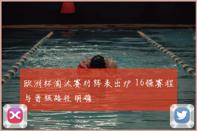 欧洲杯淘汰赛对阵表出炉 16强赛程与晋级路径明确
