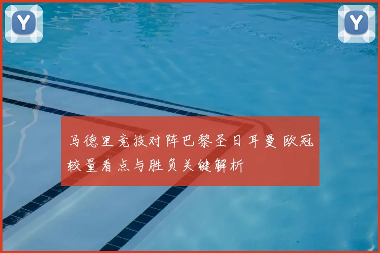 马德里竞技对阵巴黎圣日耳曼 欧冠较量看点与胜负关键解析