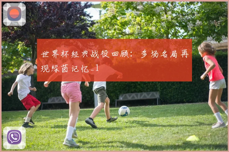 世界杯经典战役回顾：多场名局再现绿茵记忆_1