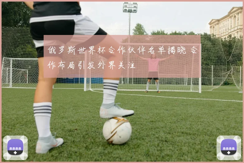 俄罗斯世界杯合作伙伴名单揭晓 合作布局引发外界关注