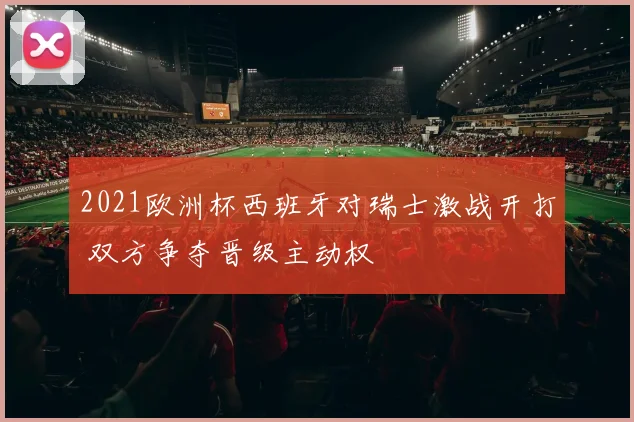 2021欧洲杯西班牙对瑞士激战开打 双方争夺晋级主动权