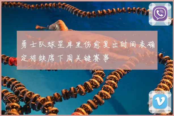 勇士队球星库里伤愈复出时间表确定将缺席下周关键赛事