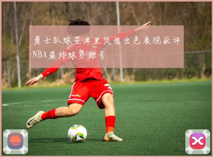 勇士队球星库里凭借出色表现获评NBA最帅球员称号