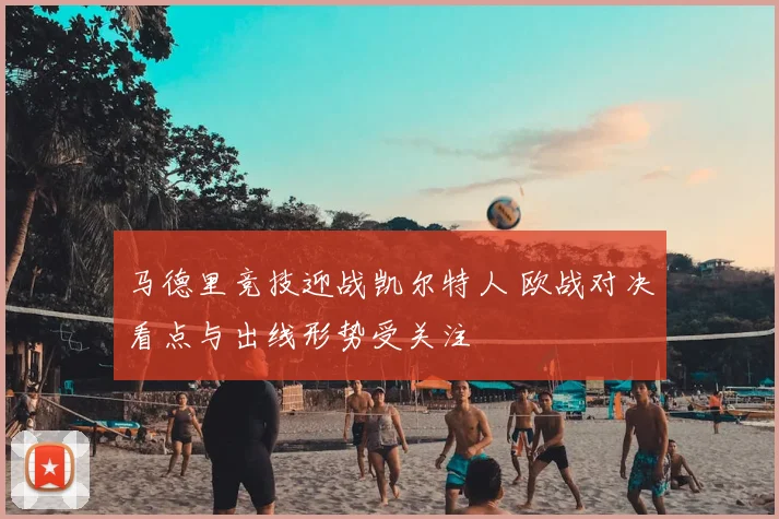 马德里竞技迎战凯尔特人 欧战对决看点与出线形势受关注