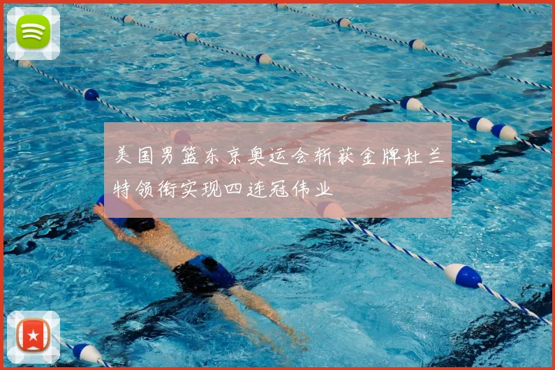 美国男篮东京奥运会斩获金牌杜兰特领衔实现四连冠伟业