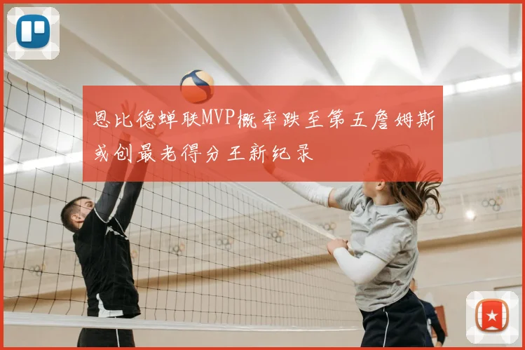恩比德蝉联MVP概率跌至第五詹姆斯或创最老得分王新纪录