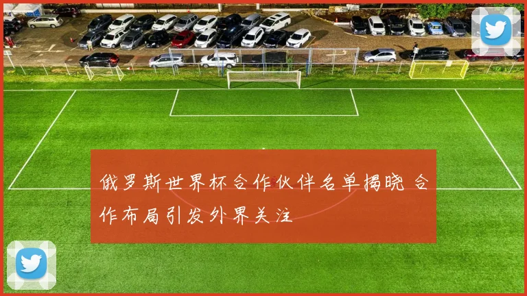 俄罗斯世界杯合作伙伴名单揭晓 合作布局引发外界关注