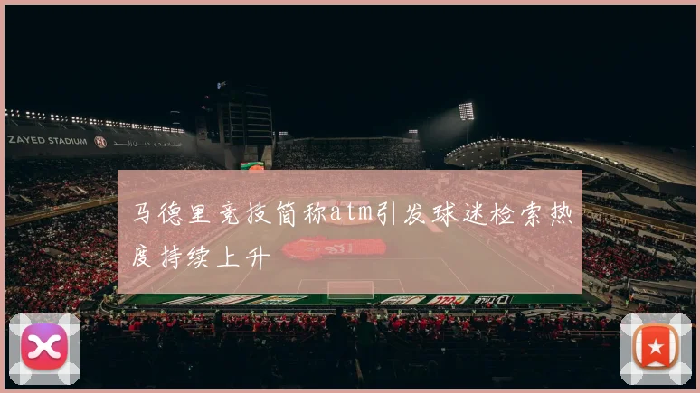 马德里竞技简称atm引发球迷检索热度持续上升
