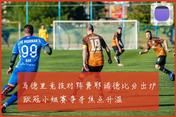 马德里竞技对阵费耶诺德比分出炉 欧冠小组赛争夺焦点升温